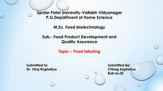 Sardar Patel University-Vallabh Vidyanagar
P.G.Department of Home Science
M.Sc. Food biotechnology
Sub.- Food Product Development and
Quality Assurance
Topic – Food labeling
Submitted to:
Dr. Viraj Rogheliya
Submitted by:
Chirag Kantariya
Roll no.02
 