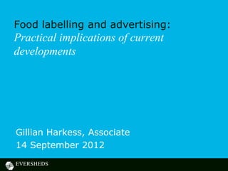 Food labelling and advertising:
Practical implications of current
developments




Gillian Harkess, Associate
14 September 2012
 