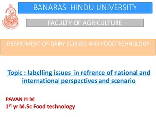 BANARAS HINDU UNIVERSITY
FACULTY OF AGRICULTURE
DEPARTMENT OF DAIRY SCIENCE AND FOODTECHNOLOGY
Topic : labelling issues in refrence of national and
international perspectives and scenario
PAVAN H M
1st yr M.Sc Food technology
 