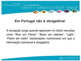 Em Portugal não é obrigatória!
A excepção surge quando aparecem no rótulo menções
como “Rico em Fibras”; “Baixo em calorias”, “Light”,
“Pobre em sódio” (declarações nutricionais) em que a
informação nutricional é obrigatória.
 