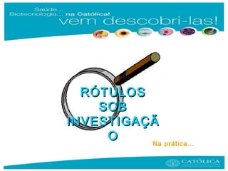 RÓTULOSRÓTULOS
SOBSOB
INVESTIGAÇÃINVESTIGAÇÃ
OO
Na prática…
 