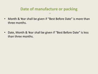 Date of manufacture or packing
24
• Month & Year shall be given if “Best Before Date” is more than
three months.
• Date, Month & Year shall be given if “Best Before Date” is less
than three months.
 