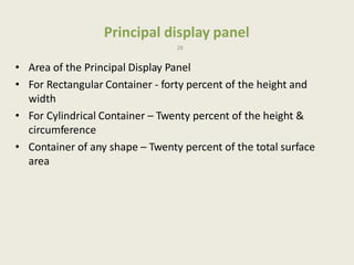 Principal display panel
28
• Area of the Principal Display Panel
• For Rectangular Container - forty percent of the height and
width
• For Cylindrical Container – Twenty percent of the height &
circumference
• Container of any shape – Twenty percent of the total surface
area
 