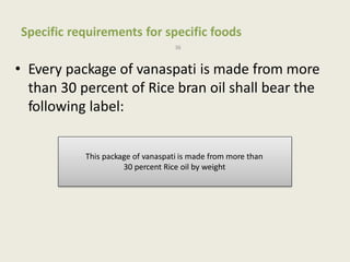 Specific requirements for specific foods
36
• Every package of vanaspati is made from more
than 30 percent of Rice bran oil shall bear the
following label:
This package of vanaspati is made from more than
30 percent Rice oil by weight
 