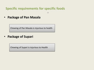 Specific requirements for specific foods
38
• Package of Pan Masala
• Package of Supari
Chewing of Pan Masala is injurious to health
Chewing of Supari is injurious to Health
 