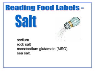 Reading Food Labels -  Salt sodium  rock salt  monosodium glutamate (MSG)  sea salt. 