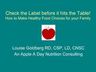 Check the Label before it hits the Table!How to Make Healthy Food Choices for your Family Louise Goldberg RD, CSP, LD, CNSC An Apple A Day Nutrition Consulting 
