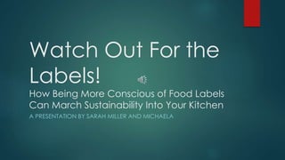 Watch Out For the 
Labels! 
How Being More Conscious of Food Labels 
Can March Sustainability Into Your Kitchen 
A PRESENTATION BY SARAH MILLER AND MICHAELA 
 