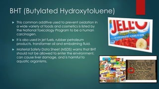 BHT (Butylated Hydroxytoluene) 
 This common additive used to prevent oxidation in 
a wide variety of foods and cosmetics...