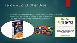 Yellow #5 and other Dyes 
 Almost all colorants approved for use in food are derived from coal 
tar and may contain up to...