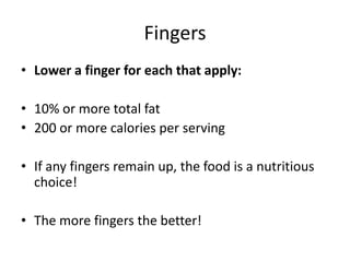 Fingers
• Lower a finger for each that apply:

• 10% or more total fat
• 200 or more calories per serving

• If any fingers remain up, the food is a nutritious
  choice!

• The more fingers the better!
 