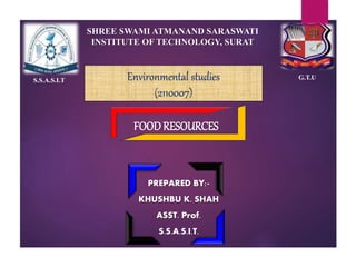 PREPARED BY:-
KHUSHBU K. SHAH
ASST. Prof.
S.S.A.S.I.T.
S.S.A.S.I.T G.T.U
SHREE SWAMI ATMANAND SARASWATI
INSTITUTE OF TECHNOLOGY, SURAT
FOODRESOURCES
Environmental studies
(2110007)
 