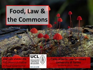 Food, Law &
the Commons
Carlo Alberto Law Seminars
Universita di Torino
24 March 2017 – Milan
JOSE LUIS VIVERO POL
PhD Research Fellow
in Food Governance
 