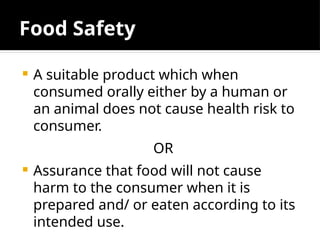 Food Safety
 A suitable product which when
consumed orally either by a human or
an animal does not cause health risk to
consumer.
OR
 Assurance that food will not cause
harm to the consumer when it is
prepared and/ or eaten according to its
intended use.
 
