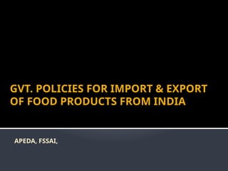 GVT. POLICIES FOR IMPORT & EXPORT
OF FOOD PRODUCTS FROM INDIA
APEDA, FSSAI,
 