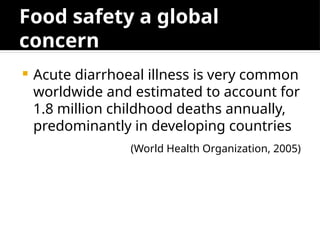 Food safety a global
concern
 Acute diarrhoeal illness is very common
worldwide and estimated to account for
1.8 million childhood deaths annually,
predominantly in developing countries
(World Health Organization, 2005)
 