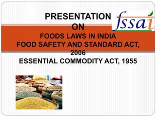PRESENTATION
ON
FOODS LAWS IN INDIA
FOOD SAFETY AND STANDARD ACT,
2006
ESSENTIAL COMMODITY ACT, 1955
 