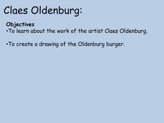 Claes Oldenburg:
Objectives
•To learn about the work of the artist Claes Oldenburg.
•To create a drawing of the Oldenburg burger.

 