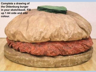 Complete a drawing of
the Oldenburg burger
in your sketchbook. Fill
up 1 A4 side and add
colour.

 