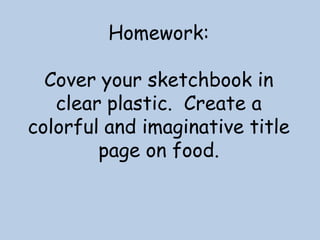 Homework:

Cover your sketchbook in
clear plastic. Create a
colorful and imaginative title
page on food.

 