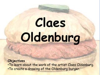 Claes
Oldenburg
Objectives
•To learn about the work of the artist Claes Oldenburg.
•To create a drawing of the Oldenburg burger.

 