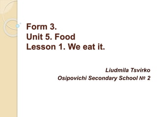 Form 3.
Unit 5. Food
Lesson 1. We eat it.
Liudmila Tsvirko
Osipovichi Secondary School № 2
 