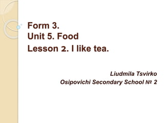 Form 3.
Unit 5. Food
Lesson 2. I like tea.
Liudmila Tsvirko
Osipovichi Secondary School № 2
 