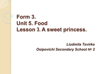 Form 3.
Unit 5. Food
Lesson 3. A sweet princess.
Liudmila Tsvirko
Osipovichi Secondary School № 2
 