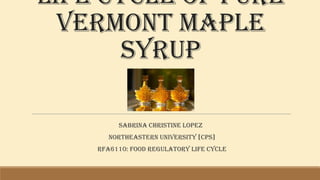 Life Cycle of Pure
Vermont Maple
Syrup
Sabrina Christine Lopez
Northeastern University [CPS]
RFA6110: Food Regulatory Life Cycle

 