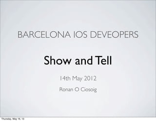 BARCELONA IOS DEVEOPERS
Ronan O Ciosoig
Show and Tell
14th May 2012
Thursday, May 16, 13
 