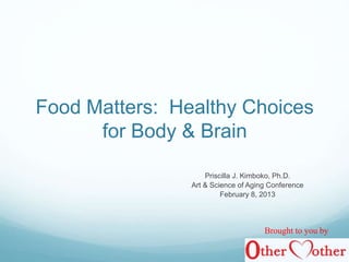 Food Matters: Healthy Choices
for Body & Brain
Priscilla J. Kimboko, Ph.D.
Art & Science of Aging Conference
February 8, 2013
Brought to you by
 