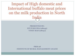 PRESENTED BY: STUTI RUCHA (28045) VINEY RAO (28051) PRM-28 INSTITUTE OF RURAL MANAGEMENT ANAND Impact of High domestic and International buffalo meat prices on the milk production in North India 