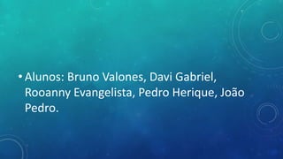 • Alunos: Bruno Valones, Davi Gabriel,
Rooanny Evangelista, Pedro Herique, João
Pedro.