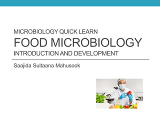 MICROBIOLOGY QUICK LEARN
FOOD MICROBIOLOGY
INTRODUCTION AND DEVELOPMENT
Saajida Sultaana Mahusook
 