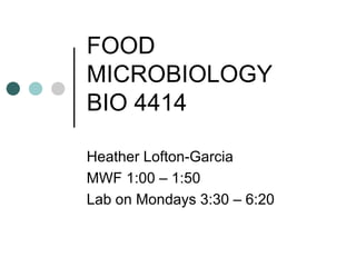 FOOD
MICROBIOLOGY
BIO 4414
Heather Lofton-Garcia
MWF 1:00 – 1:50
Lab on Mondays 3:30 – 6:20
 