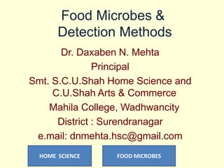 Food Microbes &
Detection Methods
Dr. Daxaben N. Mehta
Principal
Smt. S.C.U.Shah Home Science and
C.U.Shah Arts & Commerce
Mahila College, Wadhwancity
District : Surendranagar
e.mail: dnmehta.hsc@gmail.com
HOME SCIENCE

FOOD MICROBES

 