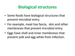 Biological structures
• Some foods have biological structures that
prevent microbial entry.
• For example, meat has fascia, skin and other
membranes that prevent microbial entry.
• Eggs have shell and inner membranes that
prevent yolk and egg white from infection.
 