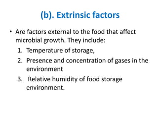 (b). Extrinsic factors
• Are factors external to the food that affect
microbial growth. They include:
1. Temperature of storage,
2. Presence and concentration of gases in the
environment
3. Relative humidity of food storage
environment.
 