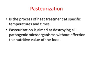 Pasteurization
• Is the process of heat treatment at specific
temperatures and times.
• Pasteurization is aimed at destroying all
pathogenic microorganisms without affection
the nutritive value of the food.
 