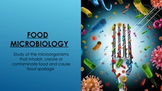 FOOD
MICROBIOLOGY
Study of the microorganisms
that inhabit, create or
contaminate food and cause
food spoilage
 