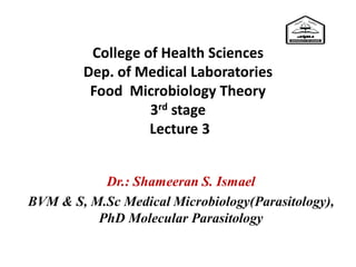 College of Health Sciences
Dep. of Medical Laboratories
Food Microbiology Theory
3rd stage
Lecture 3
Dr.: Shameeran S. Ismael
BVM & S, M.Sc Medical Microbiology(Parasitology),
PhD Molecular Parasitology
 