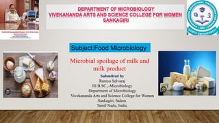 Submitted by
Ramya Selvaraj
III B.SC.,-Microbiology
Department of Microbiology
Vivekananda Arts and Science College for Women
Sankagiri, Salem.
Tamil Nadu, India.
Microbial spoilage of milk and
milk product
Subject:Food Microbiology
 