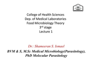 College of Health Sciences
Dep. of Medical Laboratories
Food Microbiology Theory
3rd stage
Lecture 1
Dr.: Shameeran S. Ismael
BVM & S, M.Sc Medical Microbiology(Parasitology),
PhD Molecular Parasitology
 