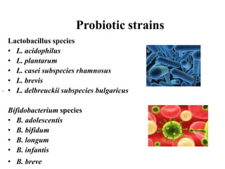 Probiotic strains
Lactobacillus species
• L. acidophilus
• L. plantarum
• L. casei subspecies rhamnosus
• L. brevis
• L. delbreuckii subspecies bulgaricus
Bifidobacterium species
• B. adolescentis
• B. bifidum
• B. longum
• B. infantis
• B. breve
 