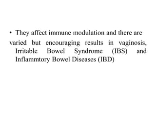 • They affect immune modulation and there are
varied but encouraging results in vaginosis,
Irritable Bowel Syndrome (IBS) and
Inflammtory Bowel Diseases (IBD)
 