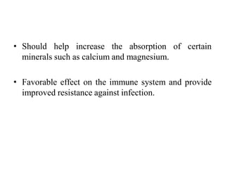 • Should help increase the absorption of certain
minerals such as calcium and magnesium.
• Favorable effect on the immune system and provide
improved resistance against infection.
 