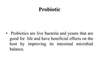 Probiotic
• Probiotics are live bacteria and yeasts that are
good for life and have beneficial effects on the
host by improving its intestinal microbial
balance.
 