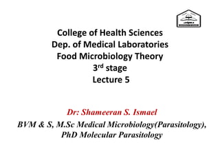 College of Health Sciences
Dep. of Medical Laboratories
Food Microbiology Theory
3rd stage
Lecture 5
Dr: Shameeran S. Ismael
BVM & S, M.Sc Medical Microbiology(Parasitology),
PhD Molecular Parasitology
 