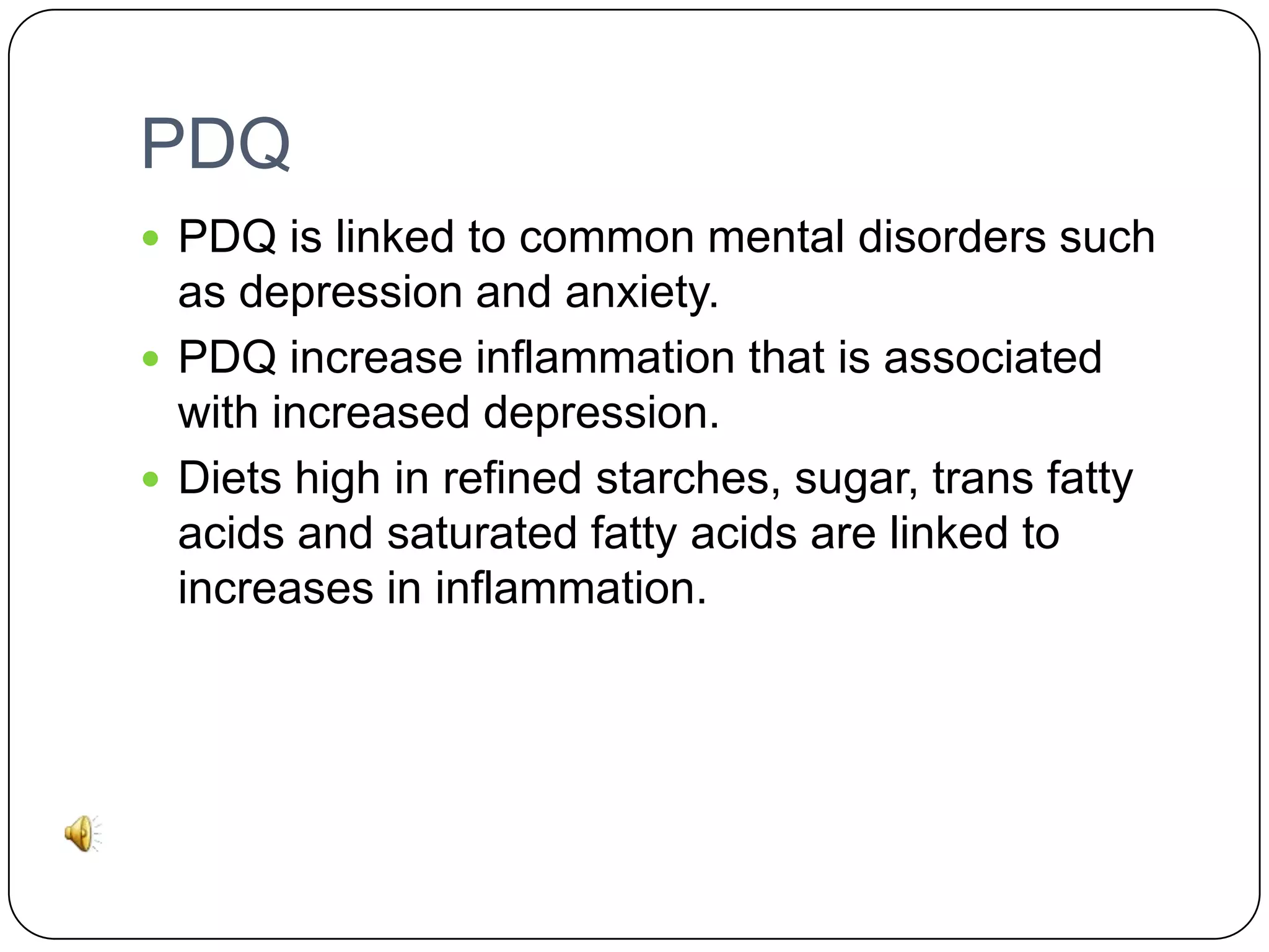 PDQ
 PDQ is linked to common mental disorders such

as depression and anxiety.
 PDQ increase inflammation that is associated
with increased depression.
 Diets high in refined starches, sugar, trans fatty
acids and saturated fatty acids are linked to
increases in inflammation.

 