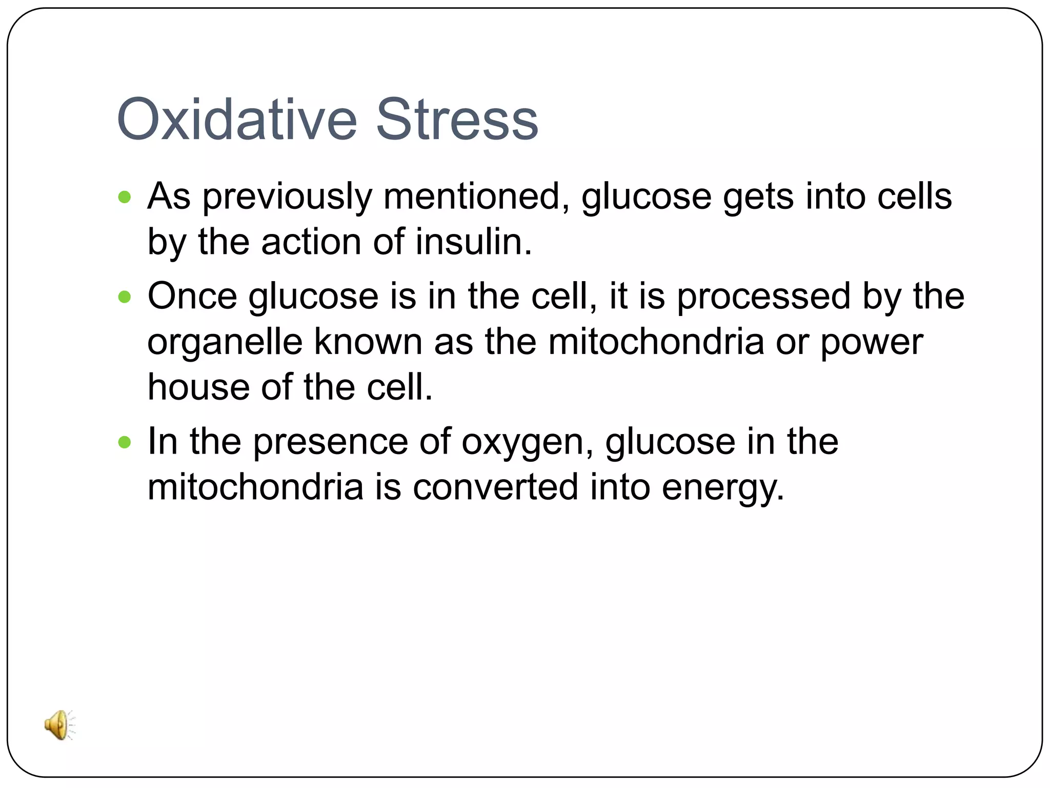 Oxidative Stress
 As previously mentioned, glucose gets into cells

by the action of insulin.
 Once glucose is in the cell, it is processed by the
organelle known as the mitochondria or power
house of the cell.
 In the presence of oxygen, glucose in the
mitochondria is converted into energy.

 